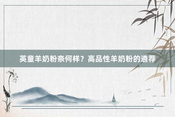 英童羊奶粉奈何样？高品性羊奶粉的遴荐